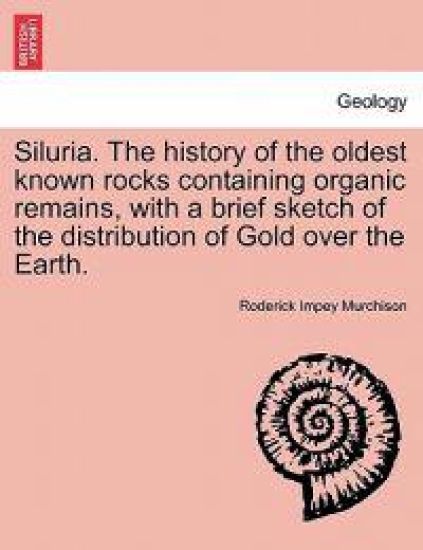 Siluria. the History of the Oldest Known Rocks Containing Organic Remains, with a Brief Sketch of the Distribution of Gold Over the Earth.