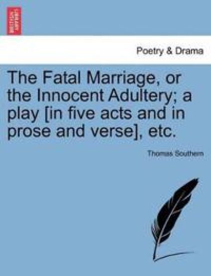 The Fatal Marriage, or the Innocent Adultery; A Play [in Five Acts and in Prose and Verse], Etc.
