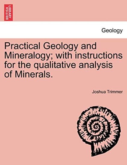Practical Geology and Mineralogy; with instructions for the qualitative analysis of Minerals.