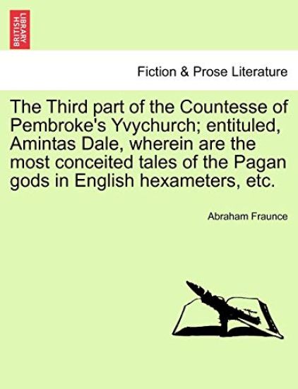 The Third Part of the Countesse of Pembroke's Yvychurch; Entituled, Amintas Dale, Wherein Are the Most Conceited Tales of the Pagan Gods in English Hexameters, Etc.