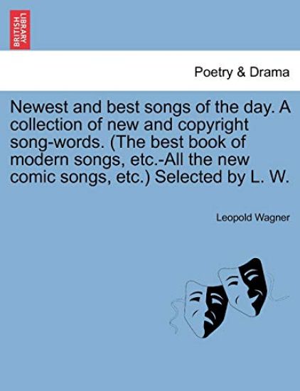 Newest and Best Songs of the Day. a Collection of New and Copyright Song-Words. (the Best Book of Modern Songs, Etc.-All the New Comic Songs, Etc.) Selected by L. W.