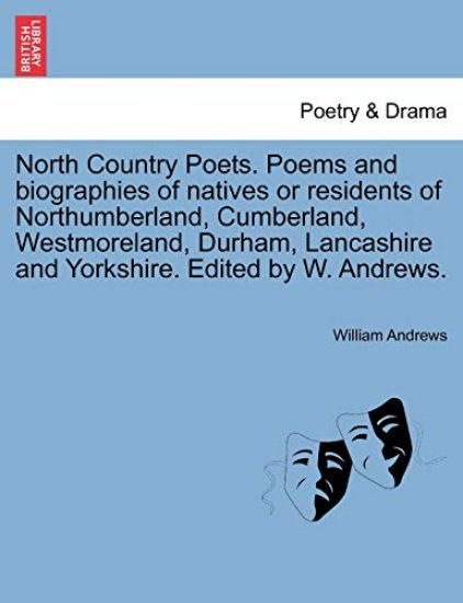 North Country Poets. Poems and Biographies of Natives or Residents of Northumberland, Cumberland, Westmoreland, Durham, Lancashire and Yorkshire. Edited by W. Andrews.