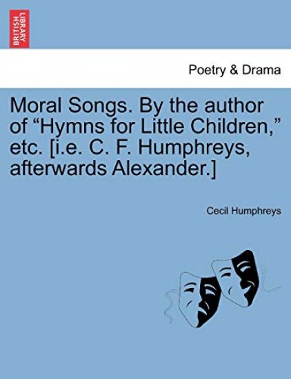 Moral Songs. by the Author of "Hymns for Little Children," Etc. [I.E. C. F. Humphreys, Afterwards Alexander.]