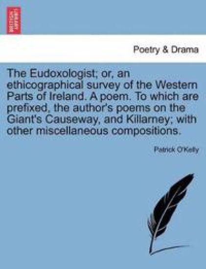 The Eudoxologist; Or, an Ethicographical Survey of the Western Parts of Ireland. a Poem. to Which Are Prefixed, the Author's Poems on the Giant's Causeway, and Killarney; With Other Miscellaneous Compositions.