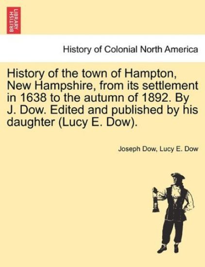 History of the town of Hampton, New Hampshire, from its settlement in 1638 to the autumn of 1892. By J. Dow. Edited and published by his daughter (Lucy E. Dow). Vol. I.