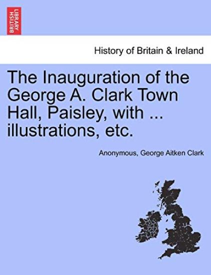 The Inauguration of the George A. Clark Town Hall, Paisley, with ... Illustrations, Etc.
