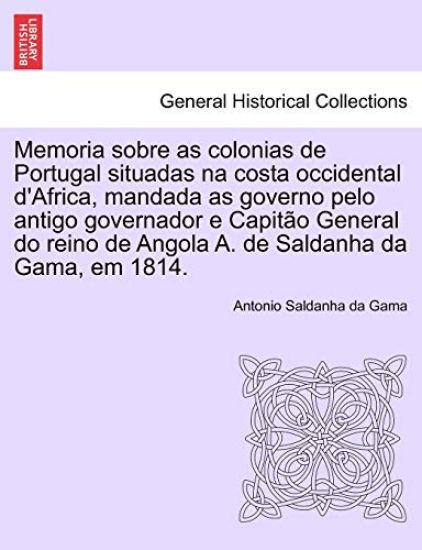 Memoria Sobre as Colonias de Portugal Situadas Na Costa Occidental D'Africa, Mandada as Governo Pelo Antigo Governador E Capit O General Do Reino de Angola A. de Saldanha Da Gama, Em 1814.