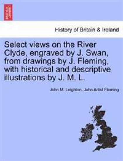 Select Views on the River Clyde, Engraved by J. Swan, from Drawings by J. Fleming, with Historical and Descriptive Illustrations by J. M. L.
