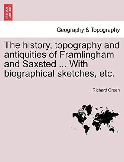 The History, Topography and Antiquities of Framlingham and Saxsted ... with Biographical Sketches, Etc.Vol.I