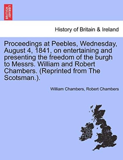 Proceedings at Peebles, Wednesday, August 4, 1841, on Entertaining and Presenting the Freedom of the Burgh to Messrs. William and Robert Chambers. (Reprinted from the Scotsman.).