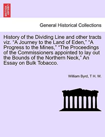 History of the Dividing Line and Other Tracts Viz. a Journey to the Land of Eden, a Progress to the Mines, the Proceedings of the Commissioners Appointed to Lay Out the Bounds of the Northern Neck, an Essay on Bulk Tobacco.
