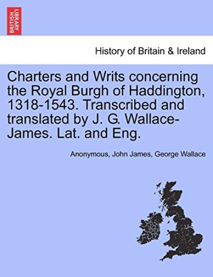 Charters and Writs Concerning the Royal Burgh of Haddington, 1318-1543. Transcribed and Translated by J. G. Wallace-James. Lat. and Eng.