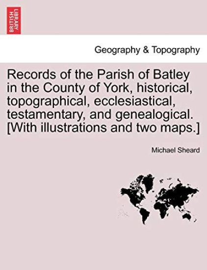 Records of the Parish of Batley in the County of York, historical, topographical, ecclesiastical, testamentary, and genealogical. [With illustrations and two maps.]