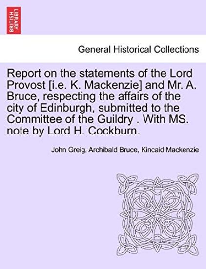 Report on the Statements of the Lord Provost [I.E. K. MacKenzie] and Mr. A. Bruce, Respecting the Affairs of the City of Edinburgh, Submitted to the Committee of the Guildry . with Ms. Note by Lord H. Cockburn.
