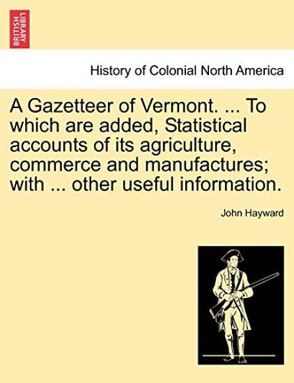 A Gazetteer of Vermont. ... to Which Are Added, Statistical Accounts of Its Agriculture, Commerce and Manufactures; With ... Other Useful Information.
