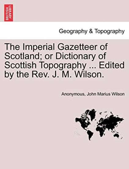 The Imperial Gazetteer of Scotland; Or Dictionary of Scottish Topography ... Edited by the REV. J. M. Wilson.