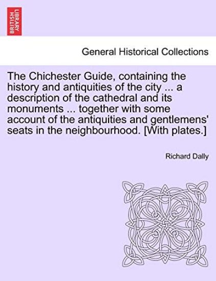 The Chichester Guide, Containing the History and Antiquities of the City ... a Description of the Cathedral and Its Monuments ... Together with Some Account of the Antiquities and Gentlemens' Seats in the Neighbourhood. [With Plates.]