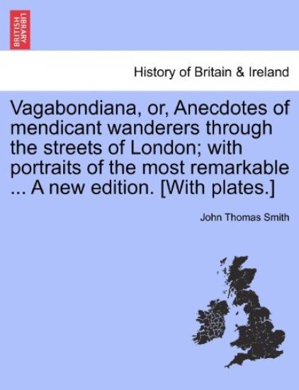 Vagabondiana, Or, Anecdotes of Mendicant Wanderers Through the Streets of London; With Portraits of the Most Remarkable ... a New Edition. [With Plates.]