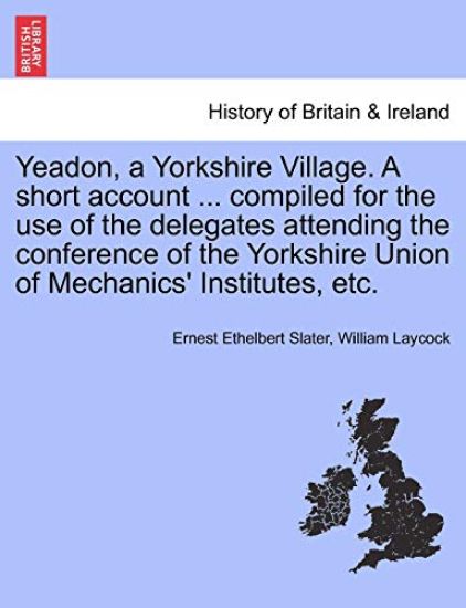 Yeadon, a Yorkshire Village. a Short Account ... Compiled for the Use of the Delegates Attending the Conference of the Yorkshire Union of Mechanics' Institutes, Etc.