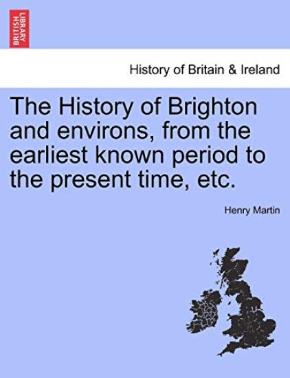 The History of Brighton and Environs, from the Earliest Known Period to the Present Time, Etc.