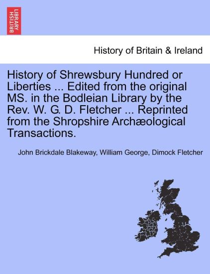 History of Shrewsbury Hundred or Liberties ... Edited from the original MS. in the Bodleian Library by the Rev. W. G. D. Fletcher ... Reprinted from the Shropshire Archæological Transactions.