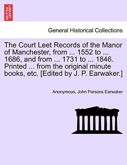 The Court Leet Records of the Manor of Manchester, from ... 1552 to ... 1686, and from ... 1731 to ... 1846. Printed ... from the Original Minute Books, Etc. [Edited by J. P. Earwaker.]