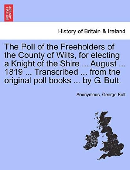 The Poll of the Freeholders of the County of Wilts, for Electing a Knight of the Shire ... August ... 1819 ... Transcribed ... from the Original Poll Books ... by G. Butt.
