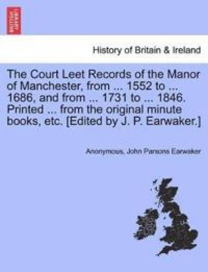 The Court Leet Records of the Manor of Manchester, from ... 1552 to ... 1686, and from ... 1731 to ... 1846. Printed ... from the Original Minute Books, Etc. [Edited by J. P. Earwaker.]