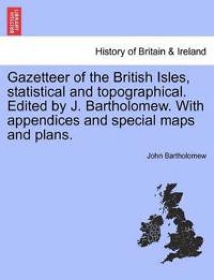 Gazetteer of the British Isles, Statistical and Topographical. Edited by J. Bartholomew. with Appendices and Special Maps and Plans.