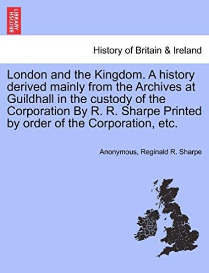 London and the Kingdom. a History Derived Mainly from the Archives at Guildhall in the Custody of the Corporation by R. R. Sharpe Printed by Order of the Corporation, Etc. Vol. III.