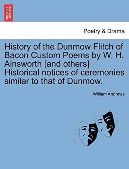 History of the Dunmow Flitch of Bacon Custom Poems by W. H. Ainsworth [And Others] Historical Notices of Ceremonies Similar to That of Dunmow.