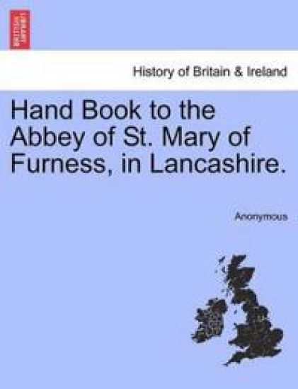 Hand Book to the Abbey of St. Mary of Furness, in Lancashire.