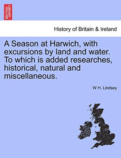 A Season at Harwich, with Excursions by Land and Water. to Which Is Added Researches, Historical, Natural and Miscellaneous.