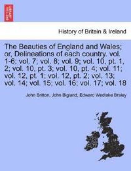 The Beauties of England and Wales; Or, Delineations of Each Country. Vol. 1-6; Vol. 7; Vol. 8; Vol. 9; Vol. 10, PT. 1, 2; Vol. 10, PT. 3; Vol. 10, PT. 4; Vol. 11; Vol. 12, PT. 1; Vol. 12, PT. 2; Vol. 13; Vol. 14; Vol. 15; Vol. 16; Vol. 17; Vol. 18