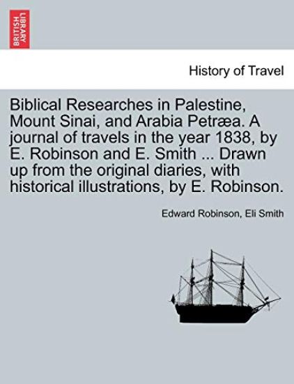 Biblical Researches in Palestine, Mount Sinai, and Arabia Petræa. A journal of travels in the year 1838, by E. Robinson and E. Smith ... Drawn up from the original diaries, with historical illustrations, by E. Robinson.
