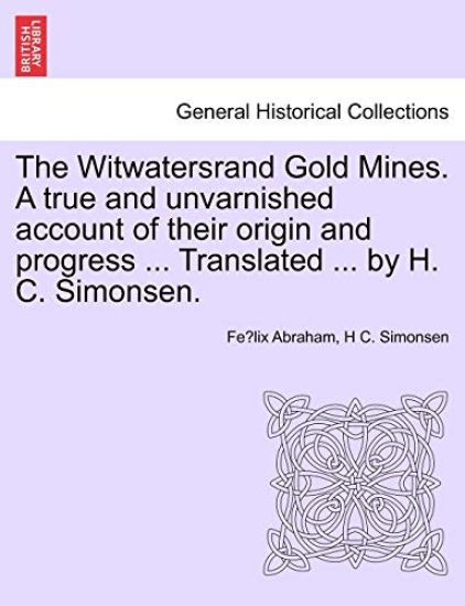 The Witwatersrand Gold Mines. a True and Unvarnished Account of Their Origin and Progress ... Translated ... by H. C. Simonsen.