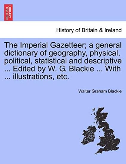 The Imperial Gazetteer; A General Dictionary of Geography, Physical, Political, Statistical and Descriptive ... Edited by W. G. Blackie ... with ... Illustrations, Etc.