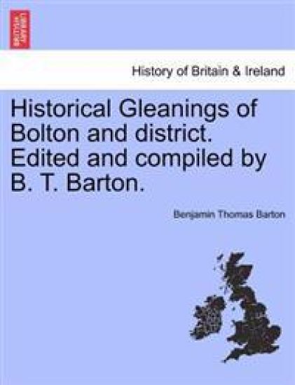 Historical Gleanings of Bolton and District. Edited and Compiled by B. T. Barton.