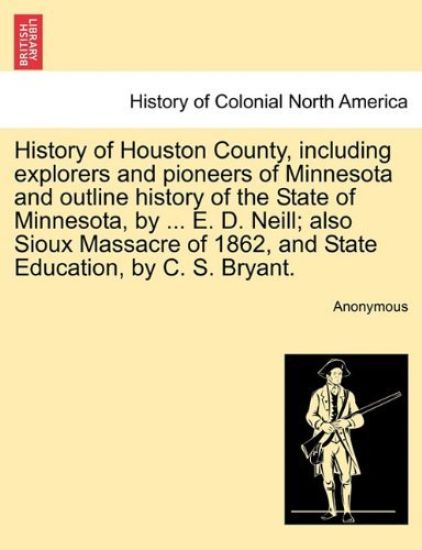 History of Houston County, Including Explorers and Pioneers of Minnesota and Outline History of the State of Minnesota, by ... E. D. Neill; Also Sioux Massacre of 1862, and State Education, by C. S. Bryant.