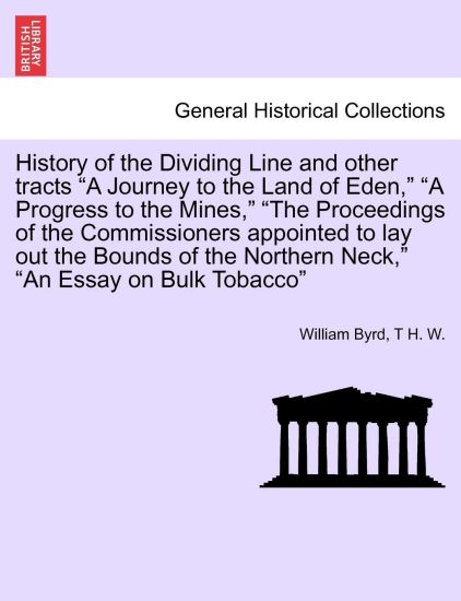 History of the Dividing Line and Other Tracts a Journey to the Land of Eden, a Progress to the Mines, the Proceedings of the Commissioners Appointed to Lay Out the Bounds of the Northern Neck, an Essay on Bulk Tobacco Vol. II