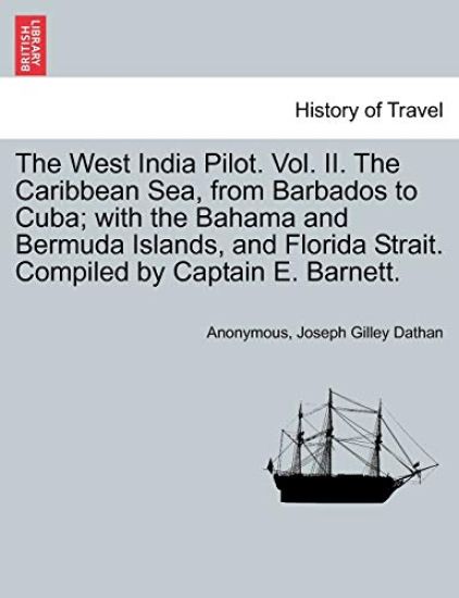 The West India Pilot. Vol. II. the Caribbean Sea, from Barbados to Cuba; With the Bahama and Bermuda Islands, and Florida Strait. Compiled by Captain E. Barnett.