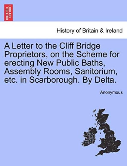 A Letter to the Cliff Bridge Proprietors, on the Scheme for Erecting New Public Baths, Assembly Rooms, Sanitorium, Etc. in Scarborough. by Delta.