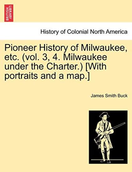 Pioneer History of Milwaukee, Etc. (Vol. 3, 4. Milwaukee Under the Charter.) [With Portraits and a Map.]