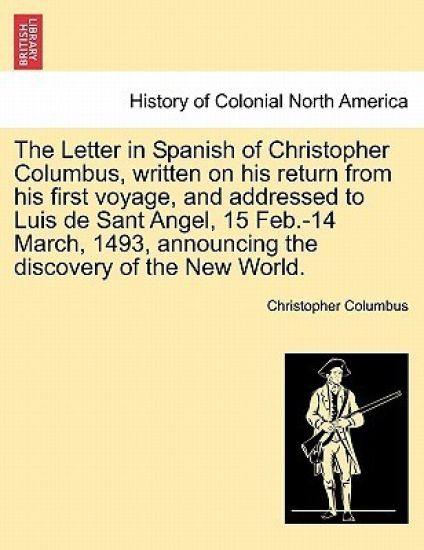 The Letter in Spanish of Christopher Columbus, Written on His Return from His First Voyage, and Addressed to Luis de Sant Angel, 15 Feb.-14 March, 1493, Announcing the Discovery of the New World.
