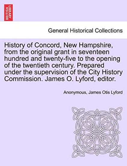 History of Concord, New Hampshire, from the Original Grant in Seventeen Hundred and Twenty-Five to the Opening of the Twentieth Century. Prepared Under the Supervision of the City History Commission. James O. Lyford, Editor. Volume II.