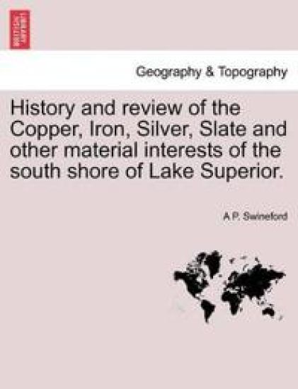 History and Review of the Copper, Iron, Silver, Slate and Other Material Interests of the South Shore of Lake Superior.