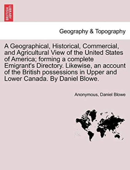 A Geographical, Historical, Commercial, and Agricultural View of the United States of America; Forming a Complete Emigrant's Directory. Likewise, an Account of the British Possessions in Upper and Lower Canada. by Daniel Blowe.