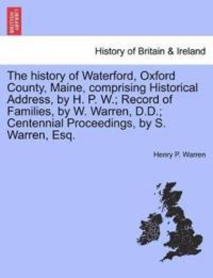 The History of Waterford, Oxford County, Maine, Comprising Historical Address, by H. P. W.; Record of Families, by W. Warren, D.D.; Centennial Proceedings, by S. Warren, Esq.