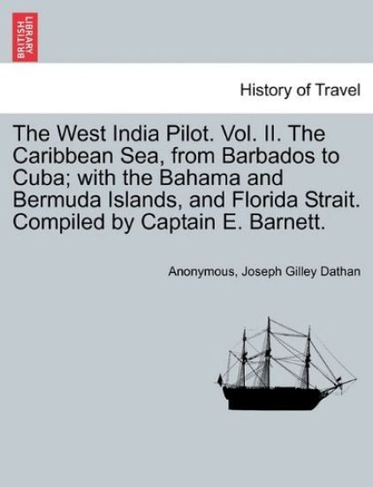 The West India Pilot. Vol. II. the Caribbean Sea, from Barbados to Cuba; With the Bahama and Bermuda Islands, and Florida Strait. Compiled by Captain E. Barnett. Vol. II. Fourth Edition