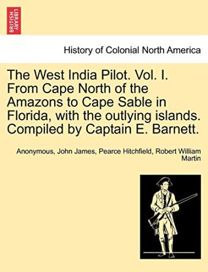 The West India Pilot. Vol. I. from Cape North of the Amazons to Cape Sable in Florida, with the Outlying Islands. Compiled by Captain E. Barnett.
